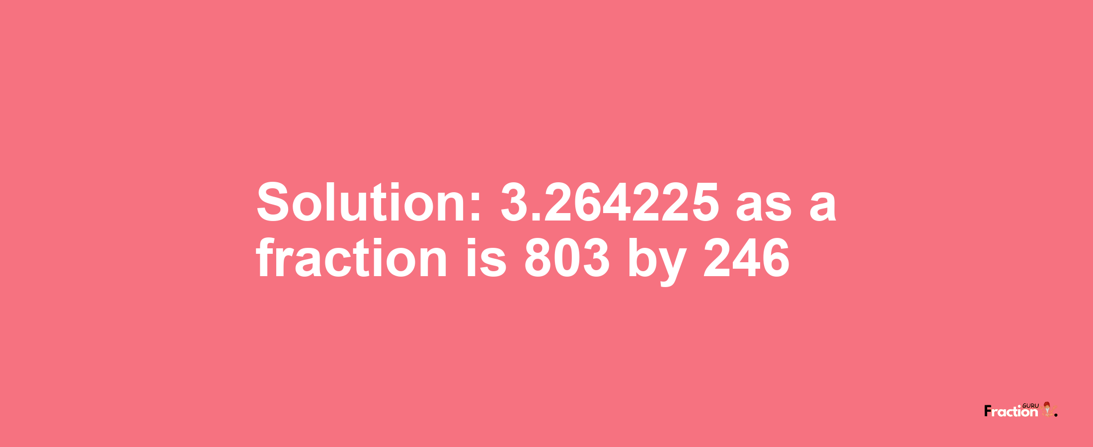 Solution:3.264225 as a fraction is 803/246